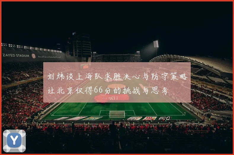 刘炜谈上海队求胜决心与防守策略让北京仅得66分的挑战与思考