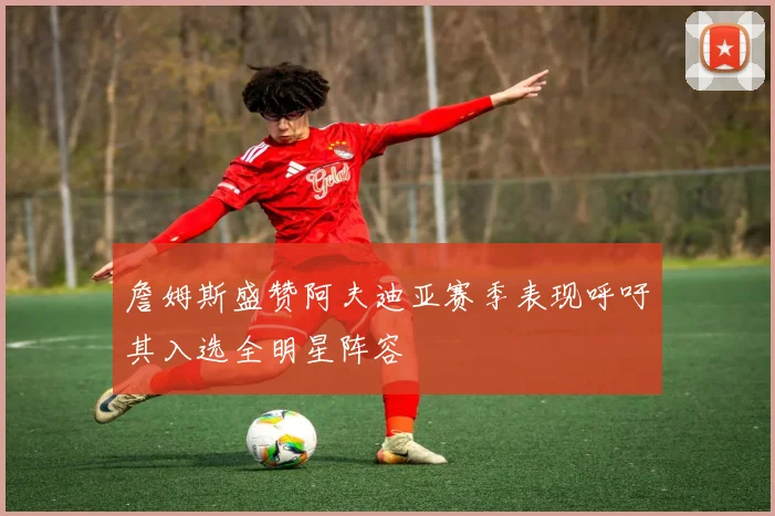 詹姆斯盛赞阿夫迪亚赛季表现呼吁其入选全明星阵容