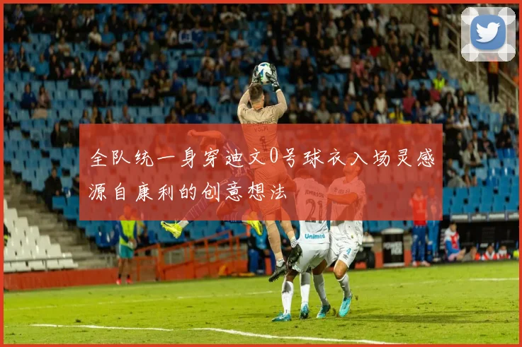 全队统一身穿迪文0号球衣入场灵感源自康利的创意想法