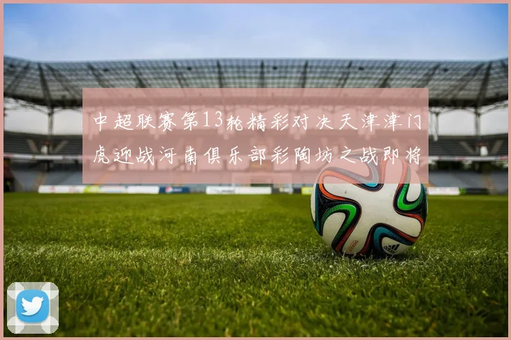 中超联赛第13轮精彩对决天津津门虎迎战河南俱乐部彩陶坊之战即将开启