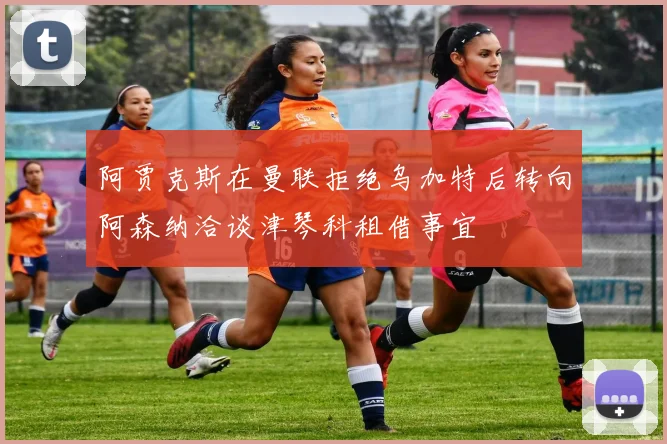 阿贾克斯在曼联拒绝乌加特后转向阿森纳洽谈津琴科租借事宜