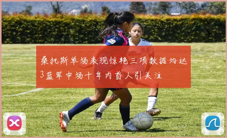 桑托斯单场表现惊艳三项数据均达3蓝军中场十年内首人引关注