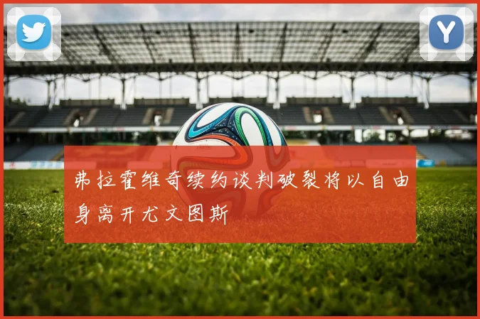 弗拉霍维奇续约谈判破裂将以自由身离开尤文图斯