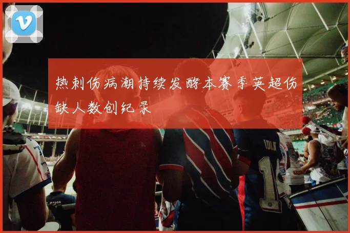 热刺伤病潮持续发酵本赛季英超伤缺人数创纪录