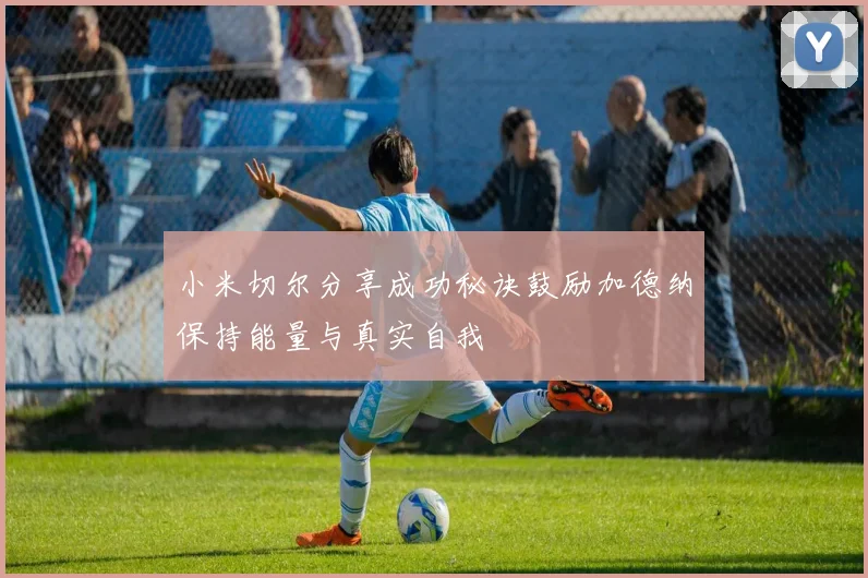 小米切尔分享成功秘诀鼓励加德纳保持能量与真实自我