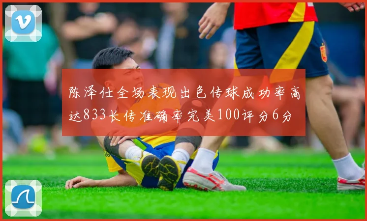 陈泽仕全场表现出色传球成功率高达833长传准确率完美100评分6分