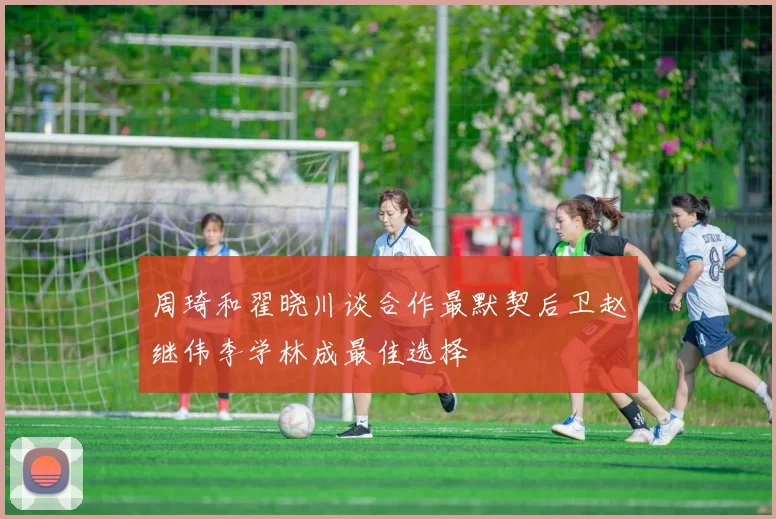 周琦和翟晓川谈合作最默契后卫赵继伟李学林成最佳选择