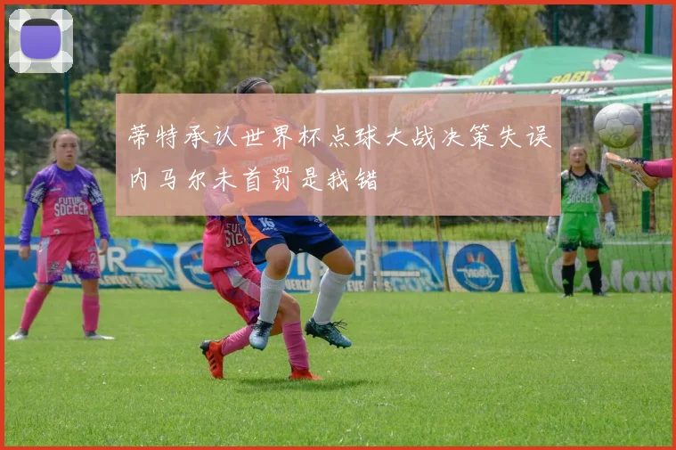 蒂特承认世界杯点球大战决策失误内马尔未首罚是我错