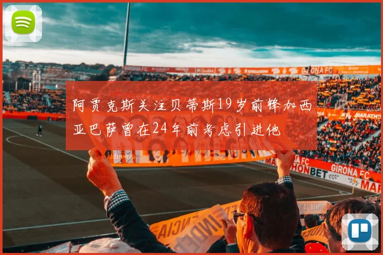 阿贾克斯关注贝蒂斯19岁前锋加西亚巴萨曾在24年前考虑引进他