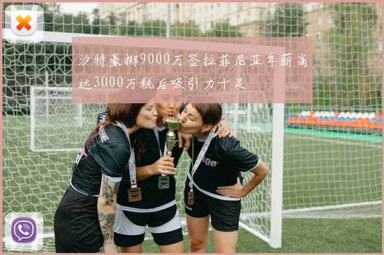 沙特豪掷9000万签拉菲尼亚年薪高达3000万税后吸引力十足