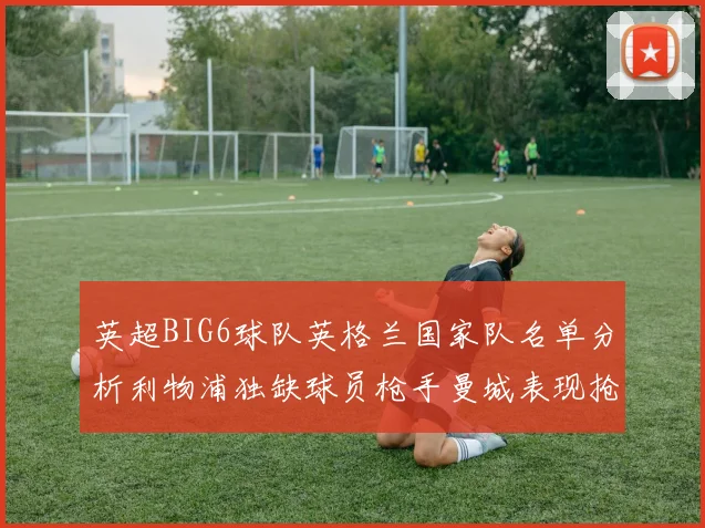 英超BIG6球队英格兰国家队名单分析利物浦独缺球员枪手曼城表现抢眼