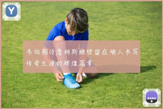 韦伯期待詹姆斯继续留在湖人书写传奇生涯的辉煌篇章