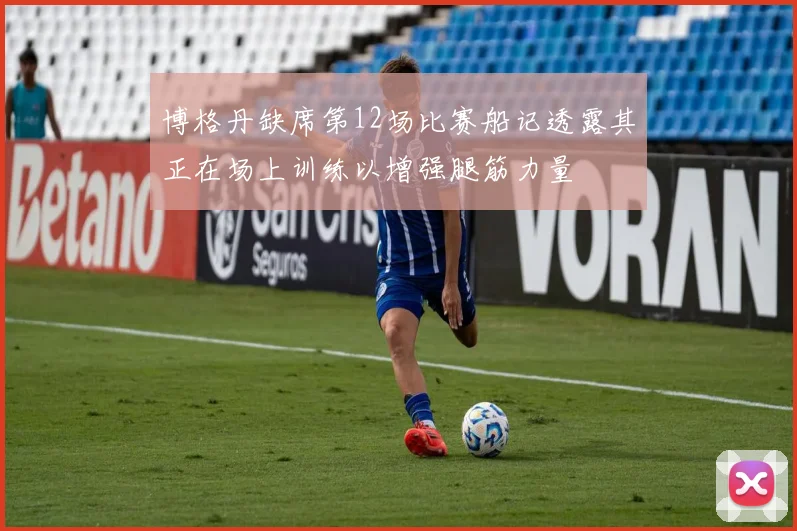 博格丹缺席第12场比赛船记透露其正在场上训练以增强腿筋力量