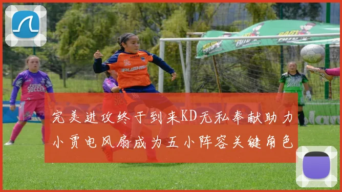 完美进攻终于到来KD无私奉献助力小贾电风扇成为五小阵容关键角色