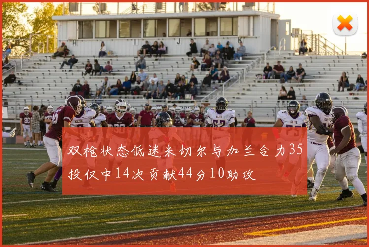 双枪状态低迷米切尔与加兰合力35投仅中14次贡献44分10助攻