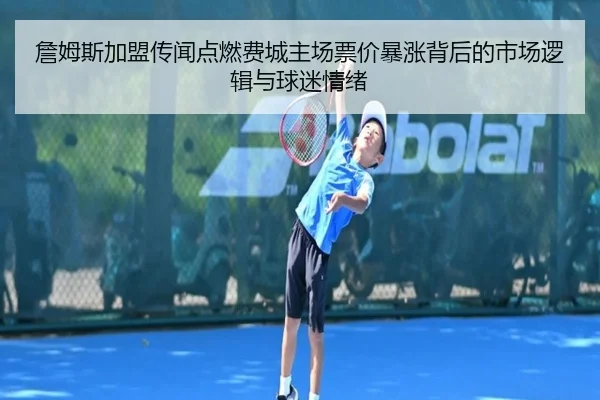 詹姆斯加盟传闻点燃费城主场票价暴涨背后的市场逻辑与球迷情绪